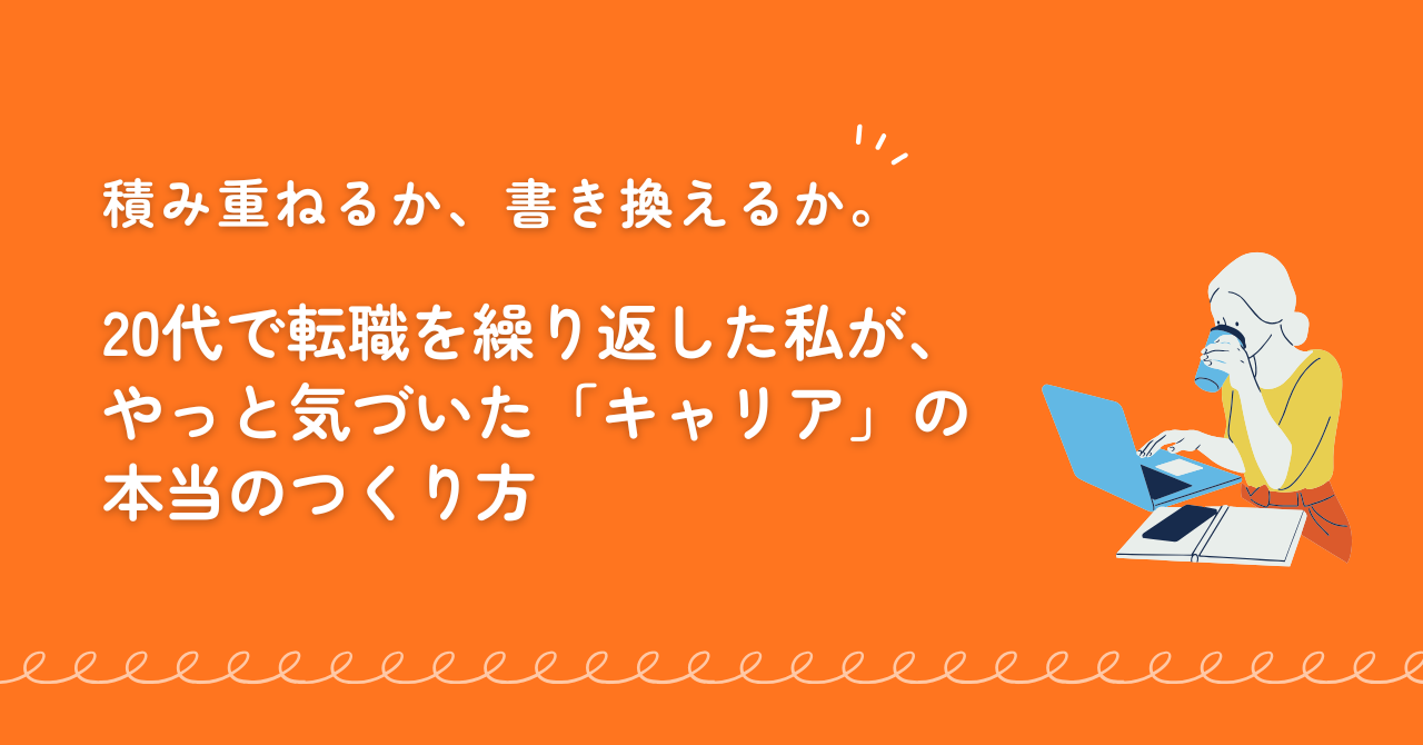 積み重ねるか、書き換えるか。20代で転職を繰り返した私が、やっと気づいた「キャリア」の本当のつくり方