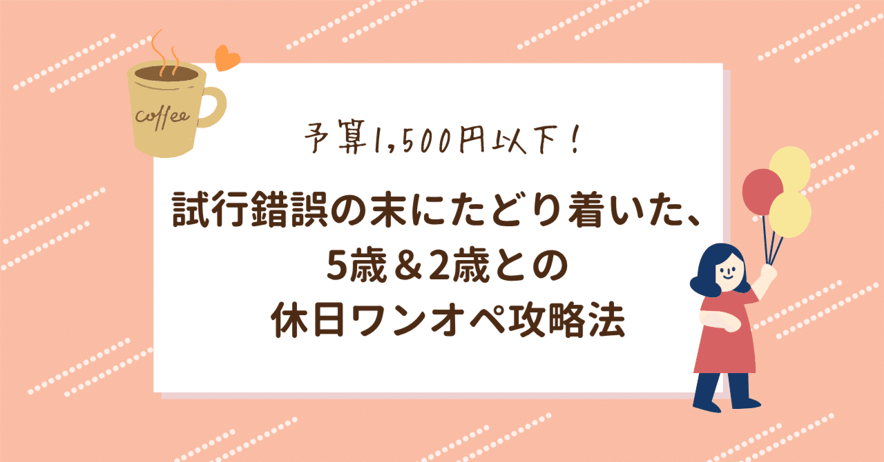 【予算1,500円以下】試行錯誤の末にたどり着いた、5歳＆2歳との休日ワンオペ攻略法